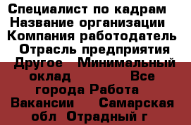 Специалист по кадрам › Название организации ­ Компания-работодатель › Отрасль предприятия ­ Другое › Минимальный оклад ­ 25 000 - Все города Работа » Вакансии   . Самарская обл.,Отрадный г.